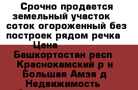 Срочно продается земельный участок 12 соток,огороженный,без построек,рядом речка › Цена ­ 200 000 - Башкортостан респ., Краснокамский р-н, Большая Амзя д. Недвижимость » Земельные участки продажа   